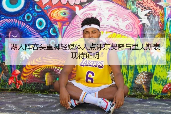 湖人阵容头重脚轻媒体人点评东契奇与里夫斯表现待证明 - LDSPORTS