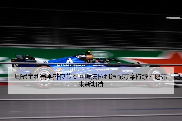 周冠宇新赛季排位节奏回暖法拉利适配方案持续打磨带来新期待 - LDSPORTS