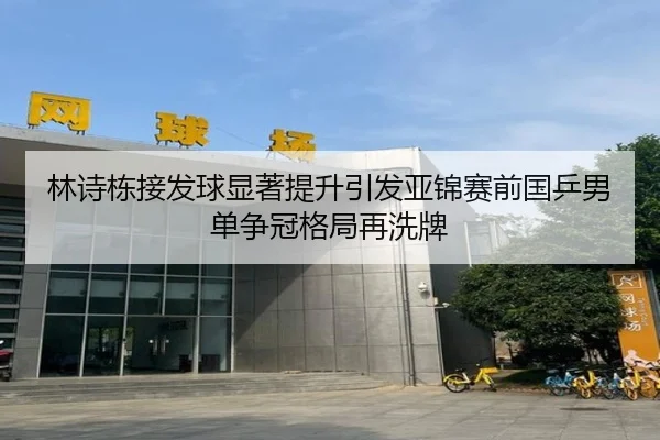 林诗栋接发球显著提升引发亚锦赛前国乒男单争冠格局再洗牌 - LDSPORTS